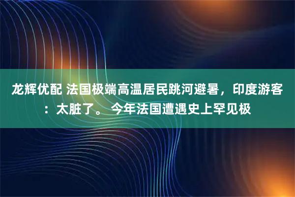 龙辉优配 法国极端高温居民跳河避暑，印度游客：太脏了。 今年法国遭遇史上罕见极