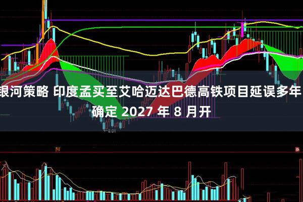 银河策略 印度孟买至艾哈迈达巴德高铁项目延误多年，确定 2027 年 8 月开
